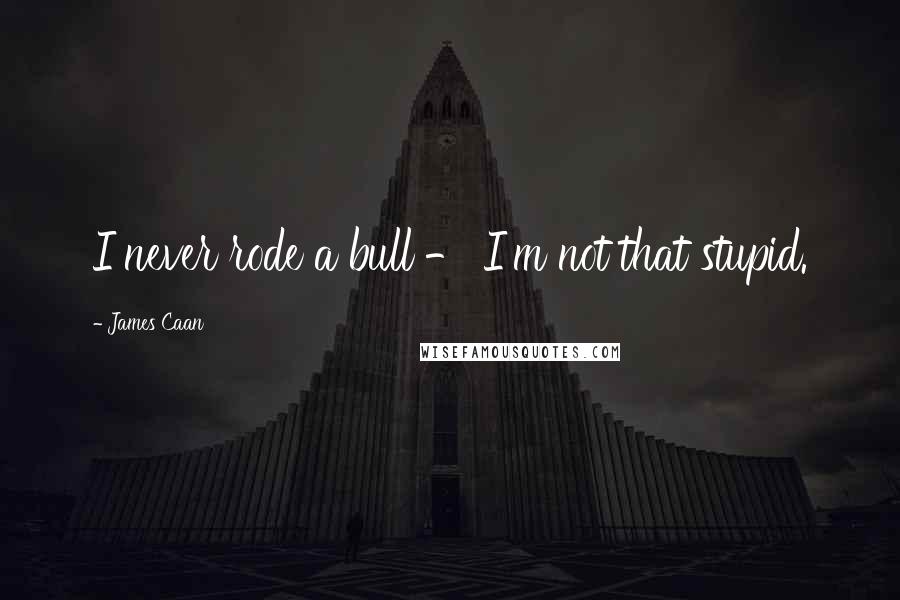 James Caan Quotes: I never rode a bull - I'm not that stupid.