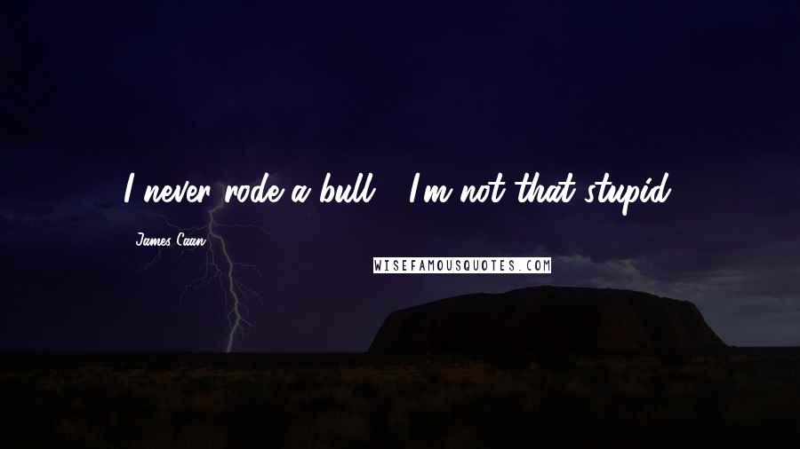 James Caan Quotes: I never rode a bull - I'm not that stupid.