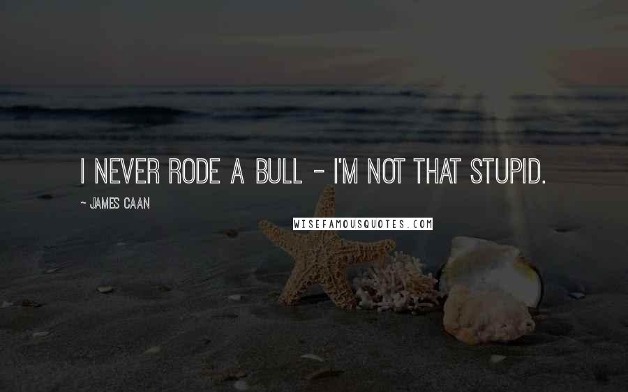 James Caan Quotes: I never rode a bull - I'm not that stupid.