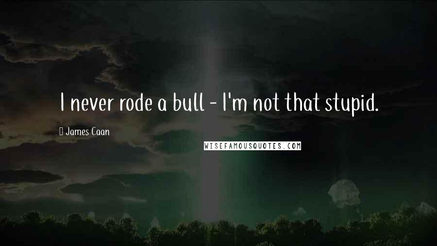 James Caan Quotes: I never rode a bull - I'm not that stupid.