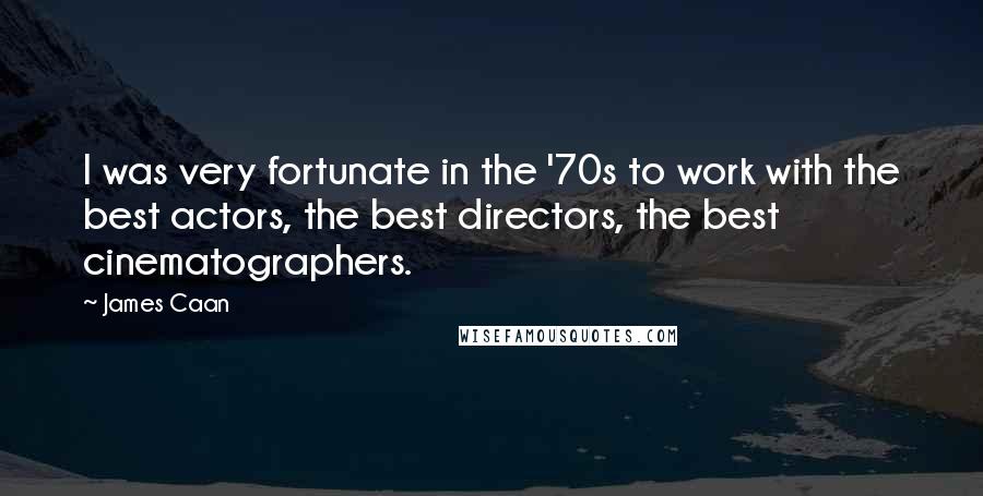 James Caan Quotes: I was very fortunate in the '70s to work with the best actors, the best directors, the best cinematographers.