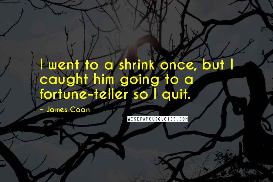 James Caan Quotes: I went to a shrink once, but I caught him going to a fortune-teller so I quit.