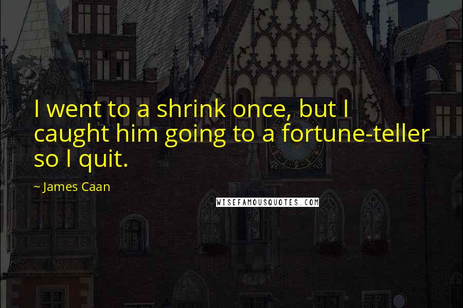 James Caan Quotes: I went to a shrink once, but I caught him going to a fortune-teller so I quit.