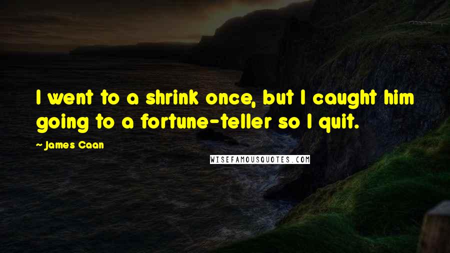 James Caan Quotes: I went to a shrink once, but I caught him going to a fortune-teller so I quit.