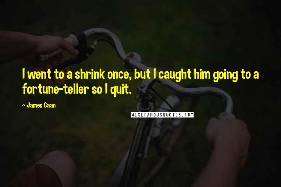 James Caan Quotes: I went to a shrink once, but I caught him going to a fortune-teller so I quit.