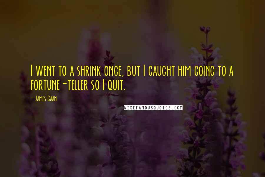 James Caan Quotes: I went to a shrink once, but I caught him going to a fortune-teller so I quit.