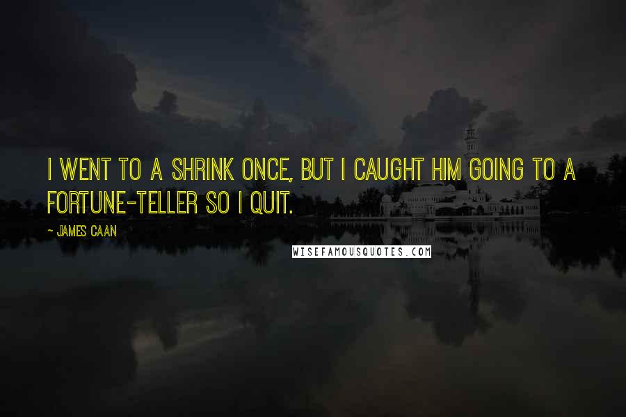 James Caan Quotes: I went to a shrink once, but I caught him going to a fortune-teller so I quit.