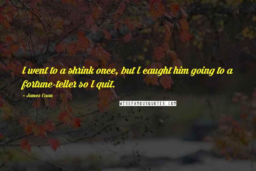 James Caan Quotes: I went to a shrink once, but I caught him going to a fortune-teller so I quit.