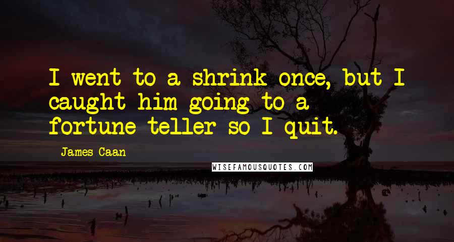 James Caan Quotes: I went to a shrink once, but I caught him going to a fortune-teller so I quit.