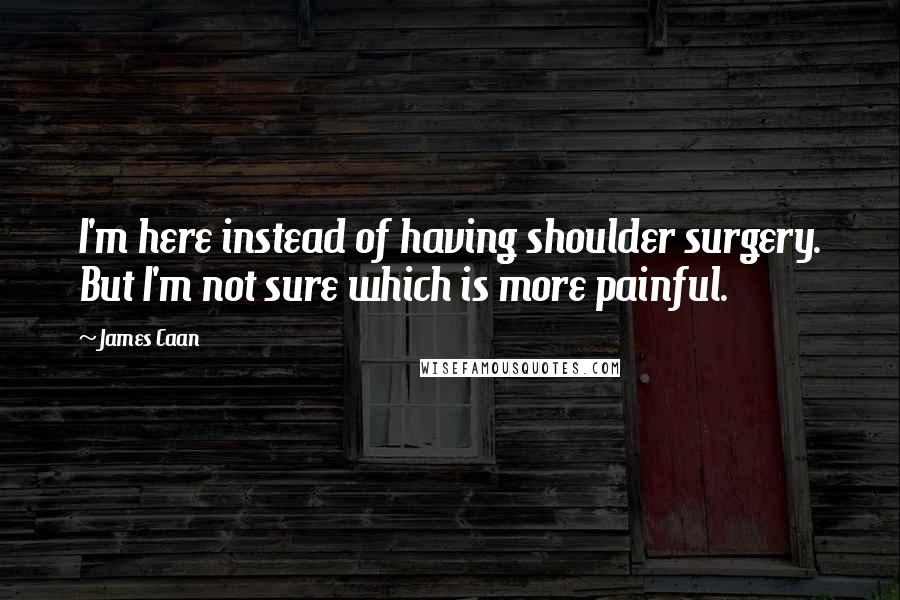 James Caan Quotes: I'm here instead of having shoulder surgery. But I'm not sure which is more painful.