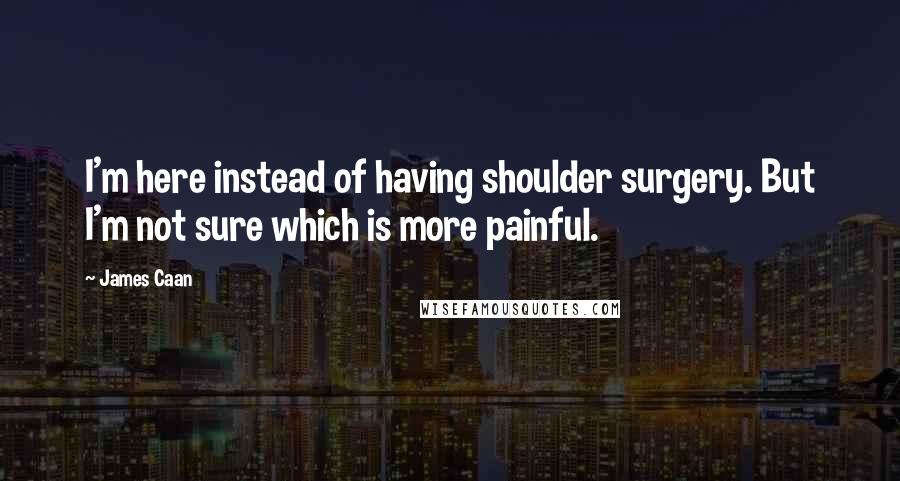 James Caan Quotes: I'm here instead of having shoulder surgery. But I'm not sure which is more painful.