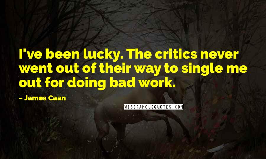 James Caan Quotes: I've been lucky. The critics never went out of their way to single me out for doing bad work.