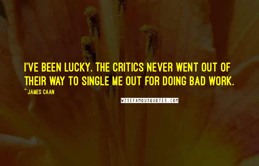 James Caan Quotes: I've been lucky. The critics never went out of their way to single me out for doing bad work.