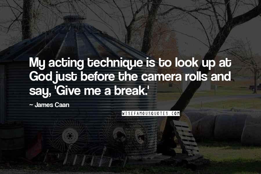 James Caan Quotes: My acting technique is to look up at God just before the camera rolls and say, 'Give me a break.'