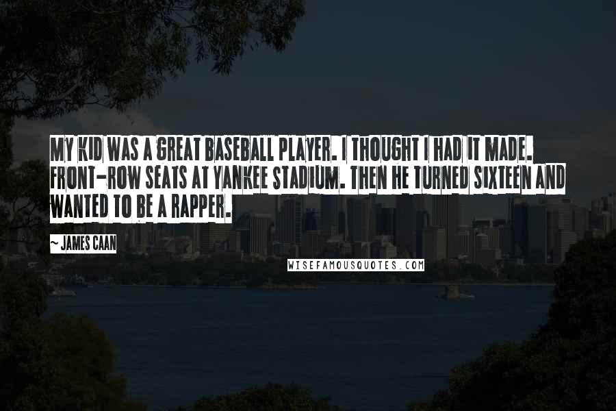 James Caan Quotes: My kid was a great baseball player. I thought I had it made. Front-row seats at Yankee Stadium. Then he turned sixteen and wanted to be a rapper.