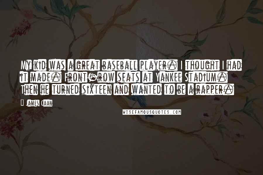 James Caan Quotes: My kid was a great baseball player. I thought I had it made. Front-row seats at Yankee Stadium. Then he turned sixteen and wanted to be a rapper.