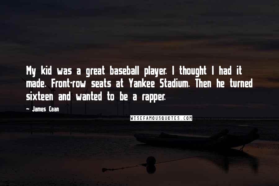 James Caan Quotes: My kid was a great baseball player. I thought I had it made. Front-row seats at Yankee Stadium. Then he turned sixteen and wanted to be a rapper.