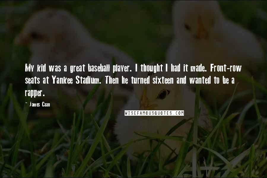 James Caan Quotes: My kid was a great baseball player. I thought I had it made. Front-row seats at Yankee Stadium. Then he turned sixteen and wanted to be a rapper.