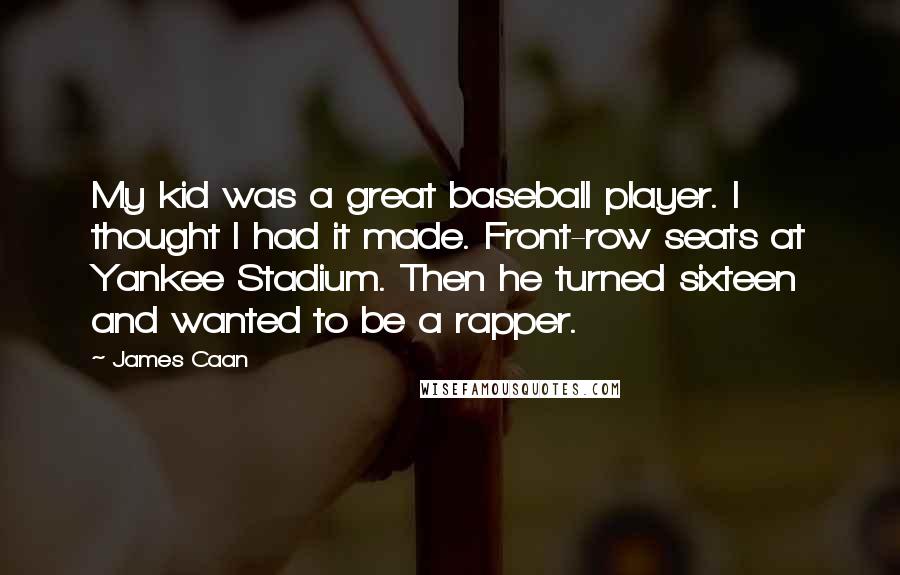 James Caan Quotes: My kid was a great baseball player. I thought I had it made. Front-row seats at Yankee Stadium. Then he turned sixteen and wanted to be a rapper.