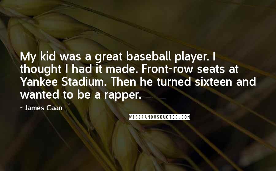James Caan Quotes: My kid was a great baseball player. I thought I had it made. Front-row seats at Yankee Stadium. Then he turned sixteen and wanted to be a rapper.