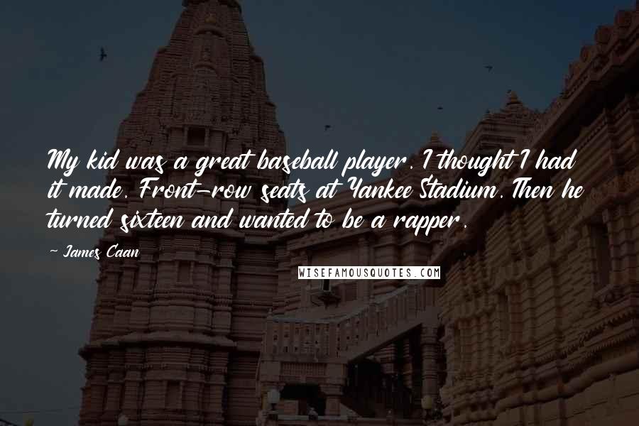 James Caan Quotes: My kid was a great baseball player. I thought I had it made. Front-row seats at Yankee Stadium. Then he turned sixteen and wanted to be a rapper.