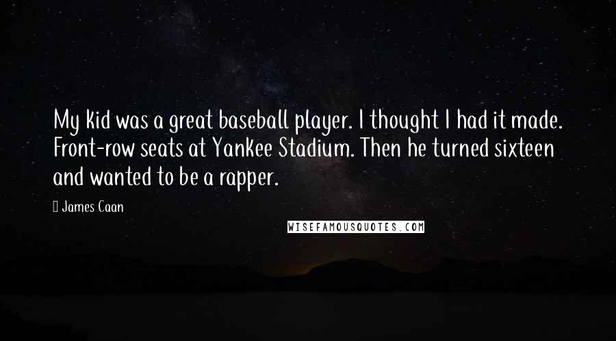 James Caan Quotes: My kid was a great baseball player. I thought I had it made. Front-row seats at Yankee Stadium. Then he turned sixteen and wanted to be a rapper.