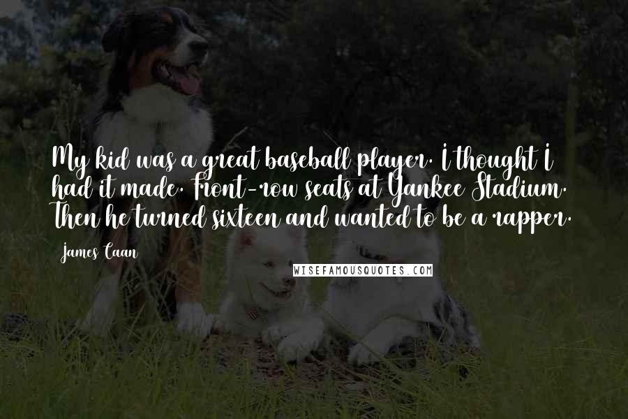 James Caan Quotes: My kid was a great baseball player. I thought I had it made. Front-row seats at Yankee Stadium. Then he turned sixteen and wanted to be a rapper.