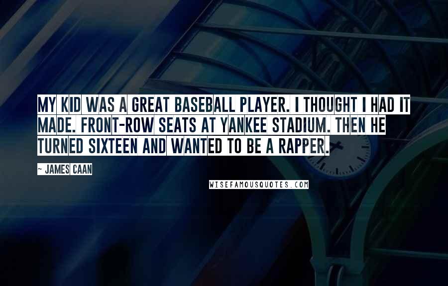 James Caan Quotes: My kid was a great baseball player. I thought I had it made. Front-row seats at Yankee Stadium. Then he turned sixteen and wanted to be a rapper.