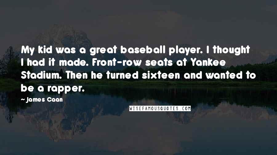 James Caan Quotes: My kid was a great baseball player. I thought I had it made. Front-row seats at Yankee Stadium. Then he turned sixteen and wanted to be a rapper.