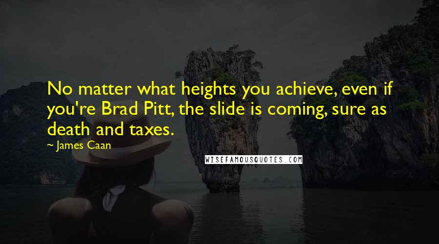 James Caan Quotes: No matter what heights you achieve, even if you're Brad Pitt, the slide is coming, sure as death and taxes.