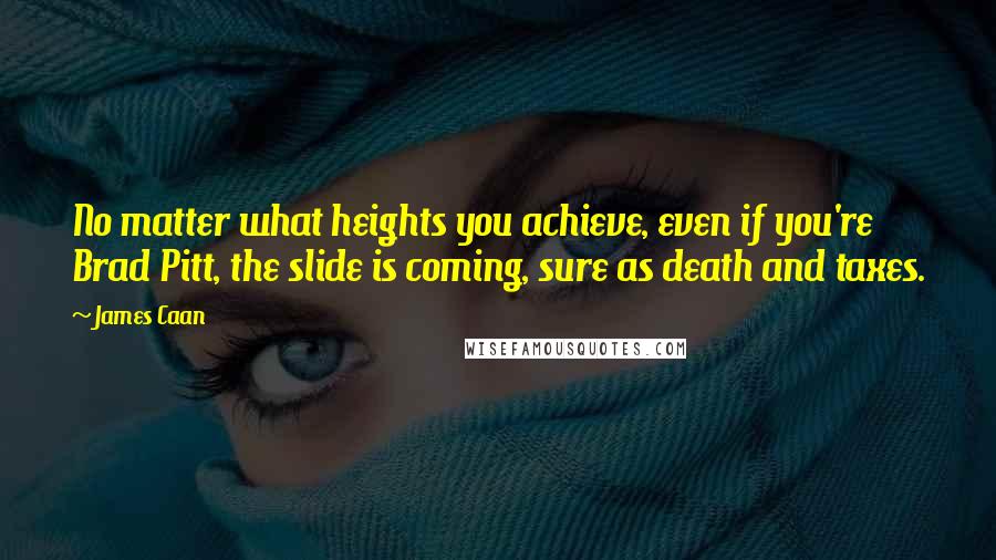 James Caan Quotes: No matter what heights you achieve, even if you're Brad Pitt, the slide is coming, sure as death and taxes.