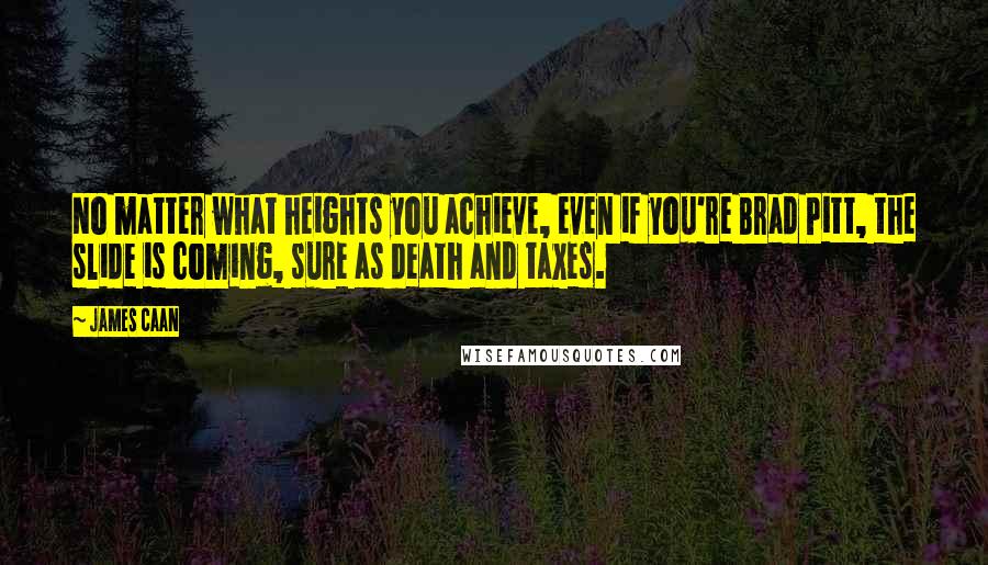 James Caan Quotes: No matter what heights you achieve, even if you're Brad Pitt, the slide is coming, sure as death and taxes.