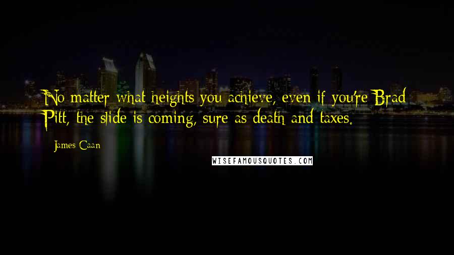 James Caan Quotes: No matter what heights you achieve, even if you're Brad Pitt, the slide is coming, sure as death and taxes.