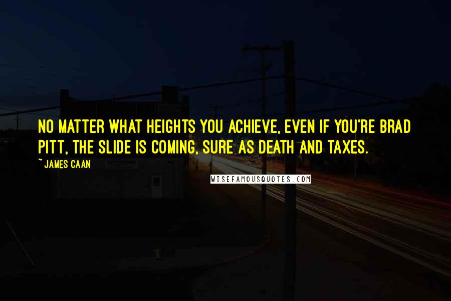 James Caan Quotes: No matter what heights you achieve, even if you're Brad Pitt, the slide is coming, sure as death and taxes.