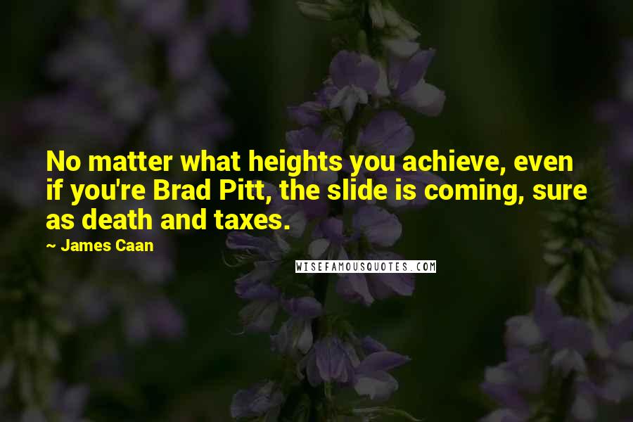 James Caan Quotes: No matter what heights you achieve, even if you're Brad Pitt, the slide is coming, sure as death and taxes.