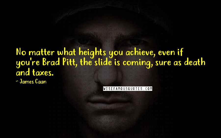 James Caan Quotes: No matter what heights you achieve, even if you're Brad Pitt, the slide is coming, sure as death and taxes.