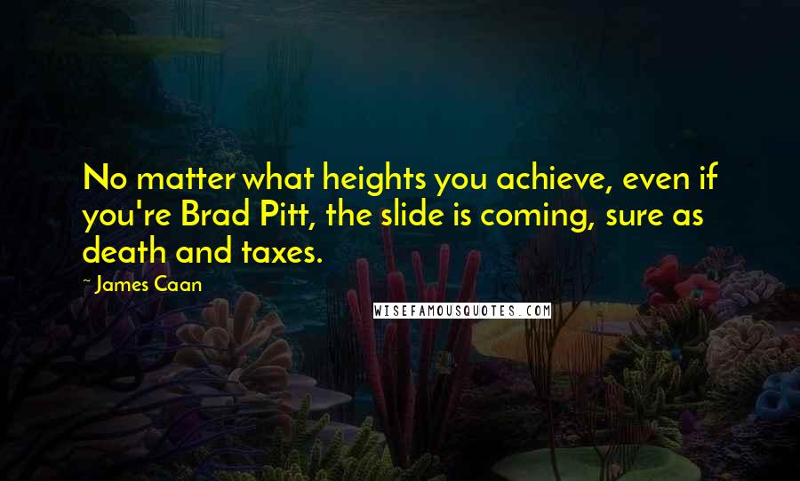 James Caan Quotes: No matter what heights you achieve, even if you're Brad Pitt, the slide is coming, sure as death and taxes.