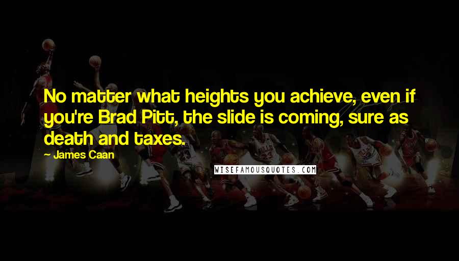 James Caan Quotes: No matter what heights you achieve, even if you're Brad Pitt, the slide is coming, sure as death and taxes.