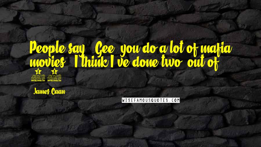 James Caan Quotes: People say, 'Gee, you do a lot of mafia movies.' I think I've done two, out of 60.