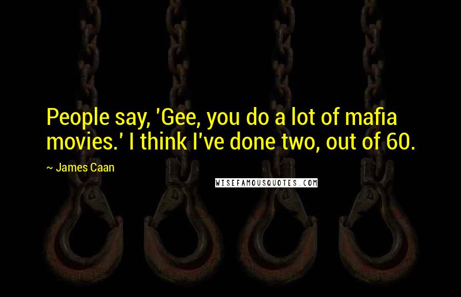 James Caan Quotes: People say, 'Gee, you do a lot of mafia movies.' I think I've done two, out of 60.