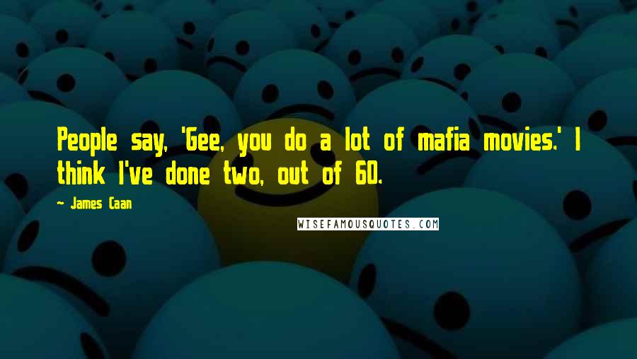 James Caan Quotes: People say, 'Gee, you do a lot of mafia movies.' I think I've done two, out of 60.