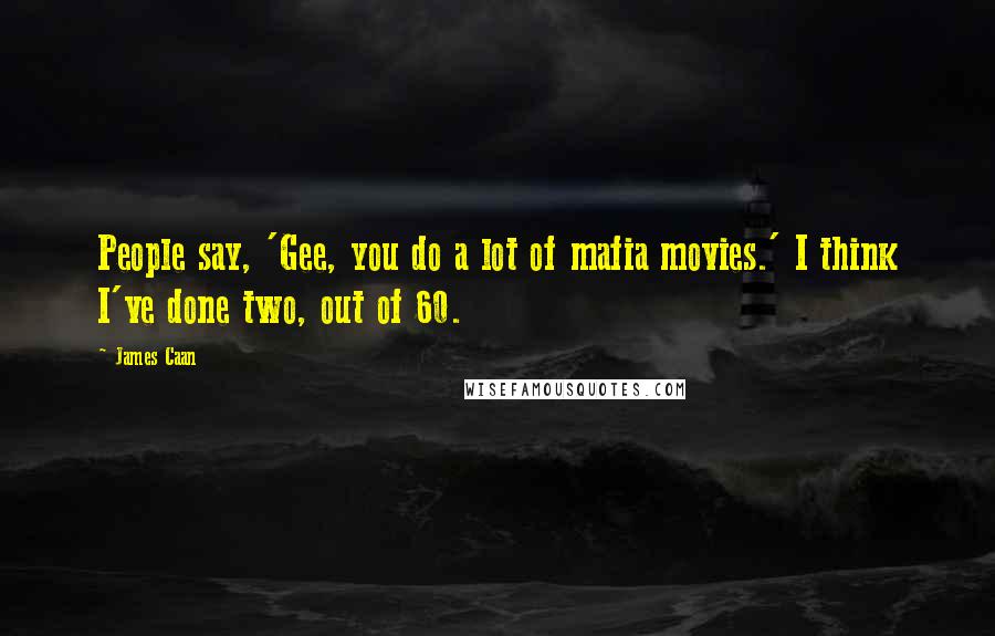 James Caan Quotes: People say, 'Gee, you do a lot of mafia movies.' I think I've done two, out of 60.