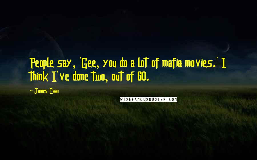 James Caan Quotes: People say, 'Gee, you do a lot of mafia movies.' I think I've done two, out of 60.