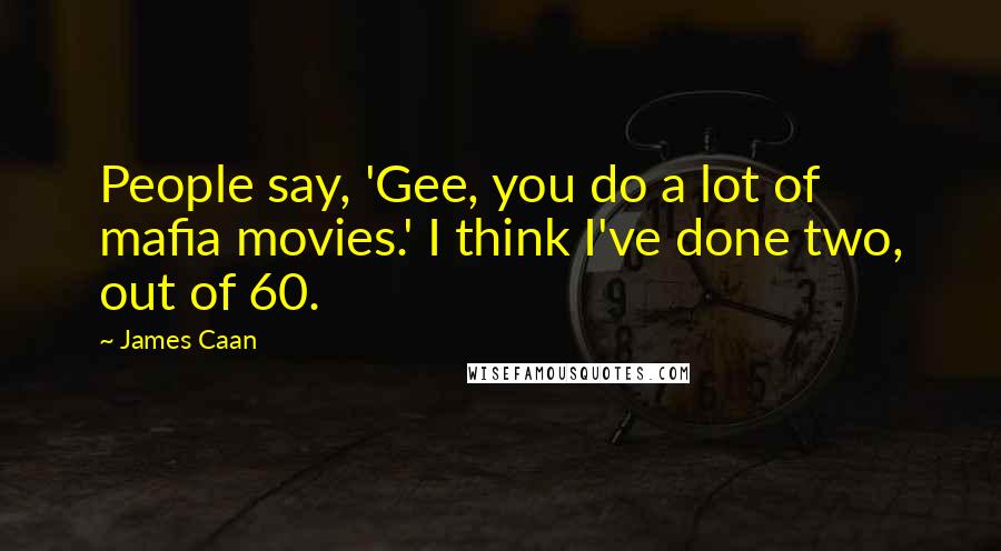 James Caan Quotes: People say, 'Gee, you do a lot of mafia movies.' I think I've done two, out of 60.