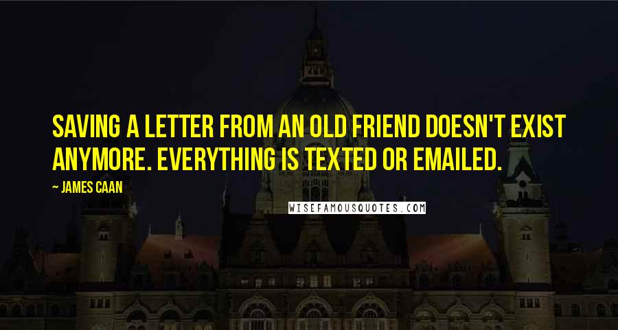 James Caan Quotes: Saving a letter from an old friend doesn't exist anymore. Everything is texted or emailed.