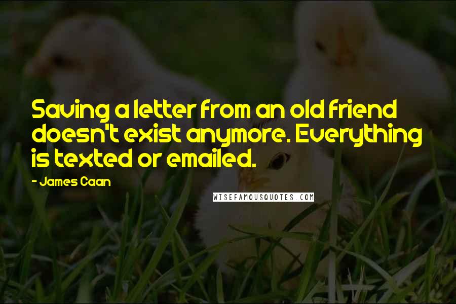 James Caan Quotes: Saving a letter from an old friend doesn't exist anymore. Everything is texted or emailed.