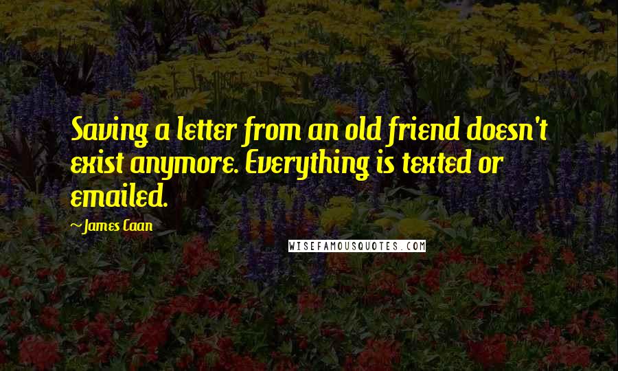 James Caan Quotes: Saving a letter from an old friend doesn't exist anymore. Everything is texted or emailed.