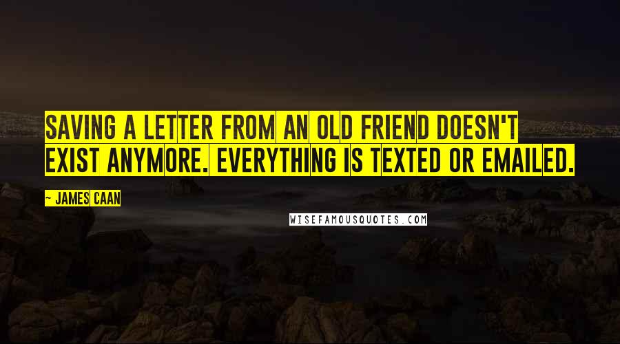 James Caan Quotes: Saving a letter from an old friend doesn't exist anymore. Everything is texted or emailed.