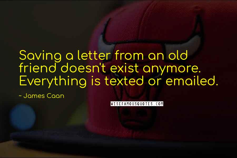 James Caan Quotes: Saving a letter from an old friend doesn't exist anymore. Everything is texted or emailed.