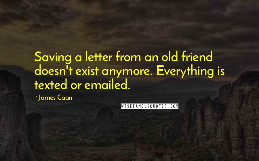 James Caan Quotes: Saving a letter from an old friend doesn't exist anymore. Everything is texted or emailed.